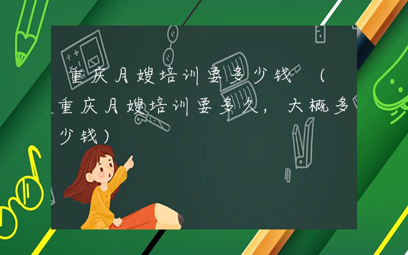 重庆月嫂培训要多少钱 (重庆月嫂培训要多久,大概多少钱)